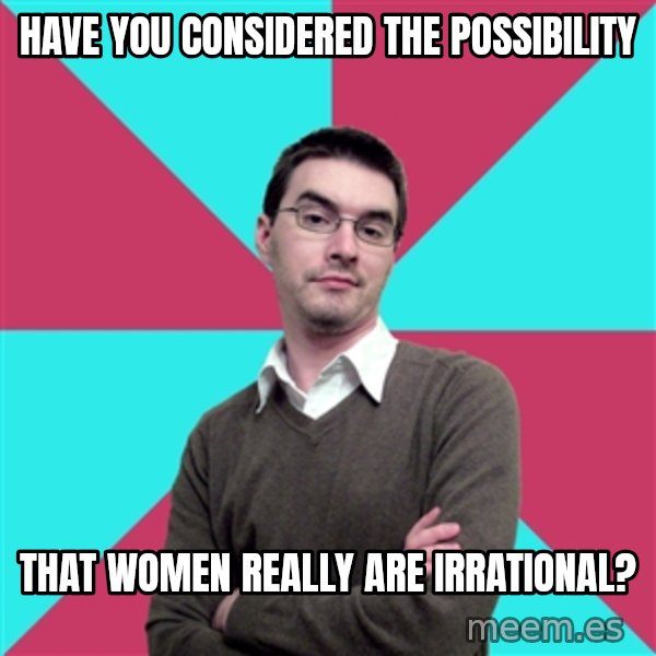 Privilege Denying Dude meme: Have you considered the possibility / that women really are irrational?