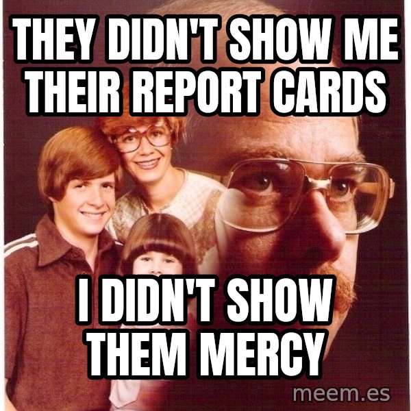 Vengeance Dad meme: they didn't show me their report cards / i didn't show them mercy