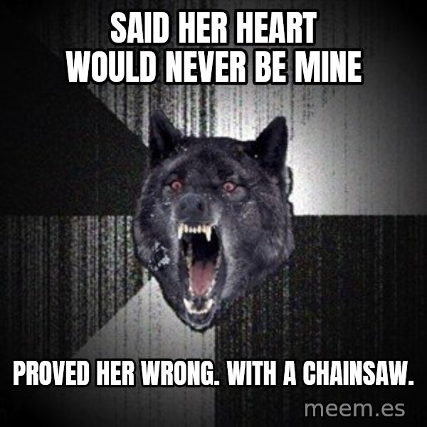 Insanity Wolf meme: SAID HER HEART WOULD NEVER BE MINE / PROVED HER WRONG. WITH A CHAINSAW.
