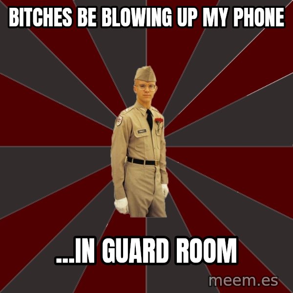 Stereotypical Corps Guy meme: Bitches be blowing up my phone / ...in guard room