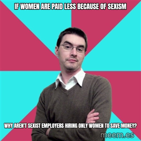 Privilege Denying Dude meme: If women are paid less because of sexism / Why aren't sexist employers hiring only women to save money?