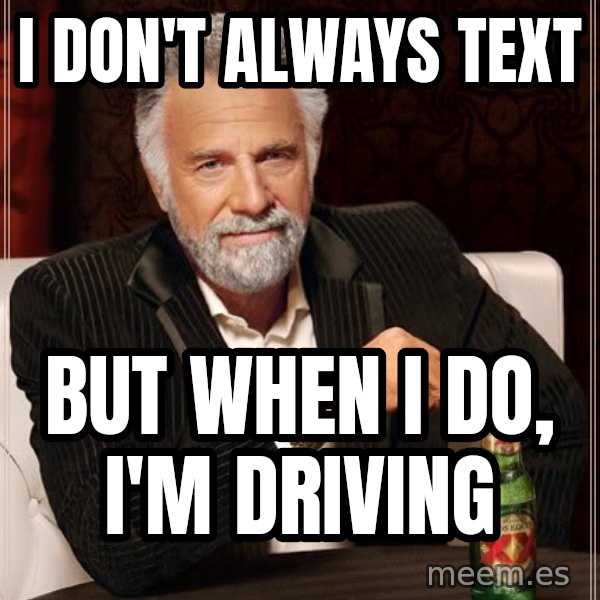 The Most Interesting Man In The World meme: I don't always text / But when I do, I'm driving