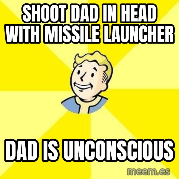 Fallout 3 meme: Shoot dad in head with missile launcher / Dad is UNCONSCIOUS