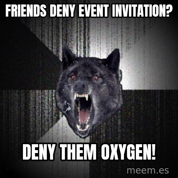 Insanity Wolf meme: Friends deny event invitation? / Deny them oxygen!