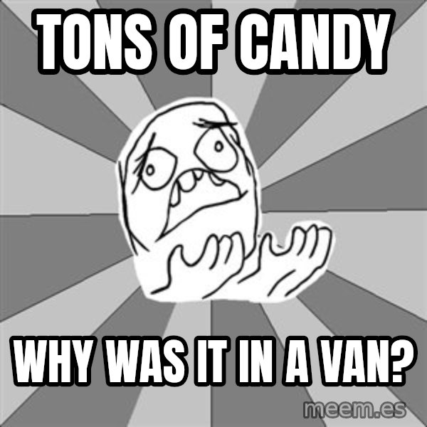 Whyyy??? meme: tons of candy / why was it in a van?