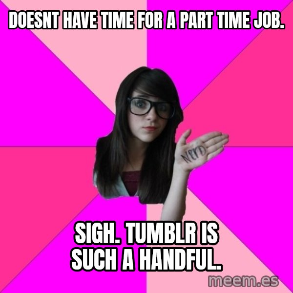 Idiot Nerd Girl meme: Doesnt have time for a part time job. / Sigh. Tumblr is Such a handful.
