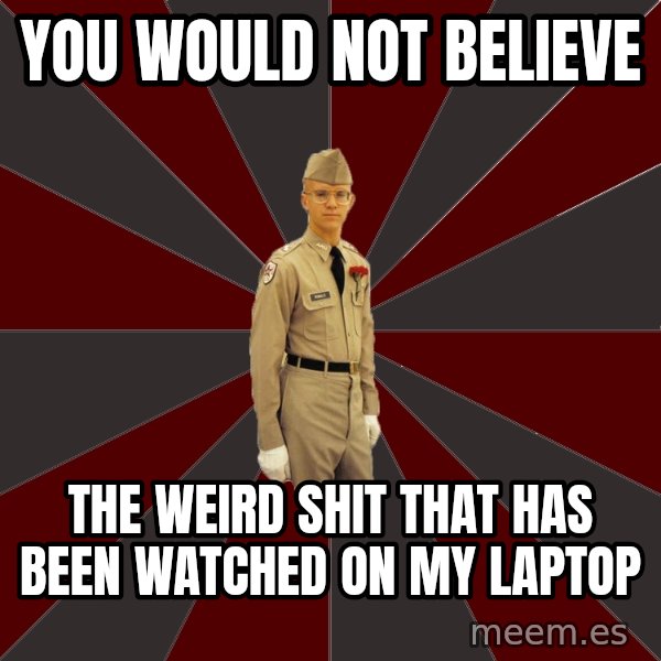 Stereotypical Corps Guy meme: you would not believe / the weird shit that has been watched on my laptop