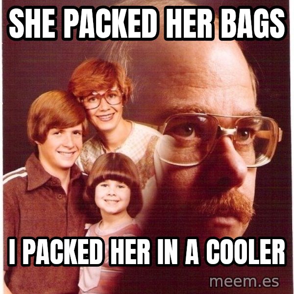 Vengeance Dad meme: She packed her bags / i packed her in a cooler