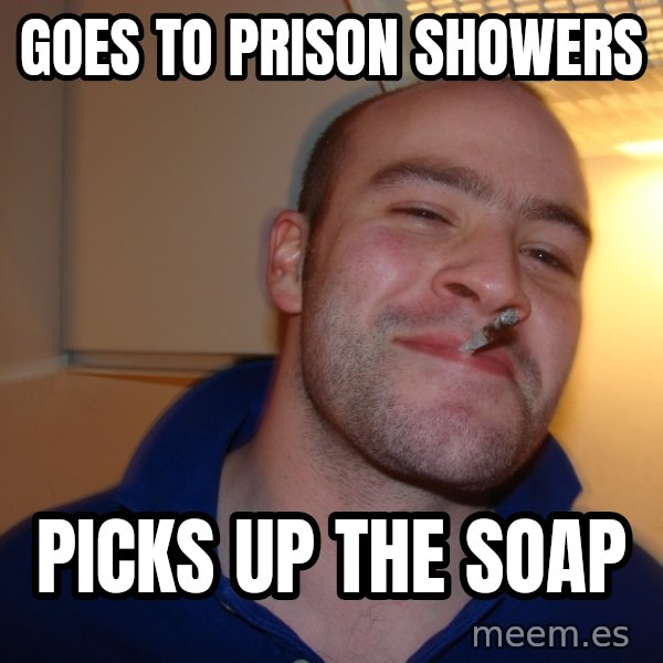 Good Guy Greg meme: Goes to prison showers / picks up the soap
