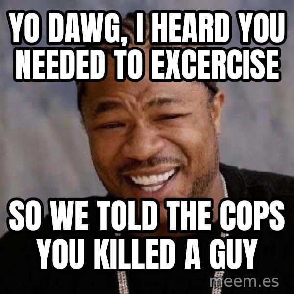 Yo Dawg meme: YO DAWG, I HEARD YOU NEEDED TO EXCERCISE / SO WE TOLD THE COPS YOU KILLED A GUY