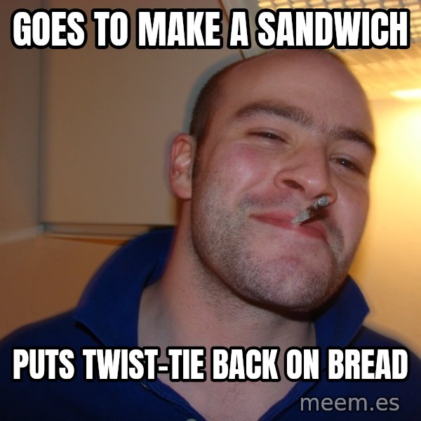 Good Guy Greg meme: GOES TO MAKE A SANDWICH / PUTS TWIST-TIE BACK ON BREAD