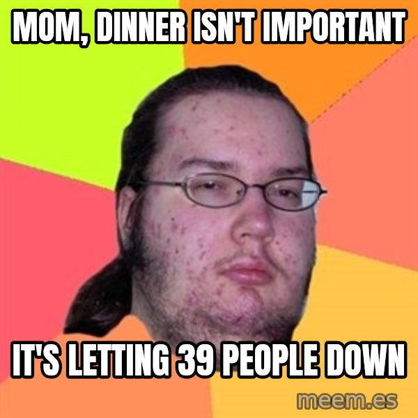 Butthurt Dweller meme: Mom, dinner isn't important / It's letting 39 people down