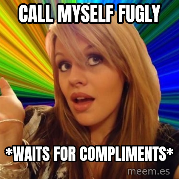 Dumb Blonde meme: call myself fugly / *waits for compliments*