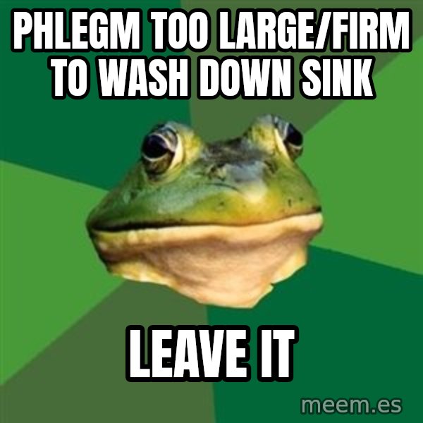 Foul Bachelor Frog meme: Phlegm too large/firm to wash down sink / leave it