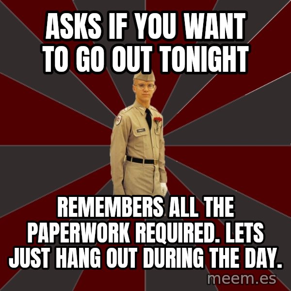 Stereotypical Corps Guy meme: asks if you want to go out tonight / REmembers all the paperwork required. lets just hang out during the day.