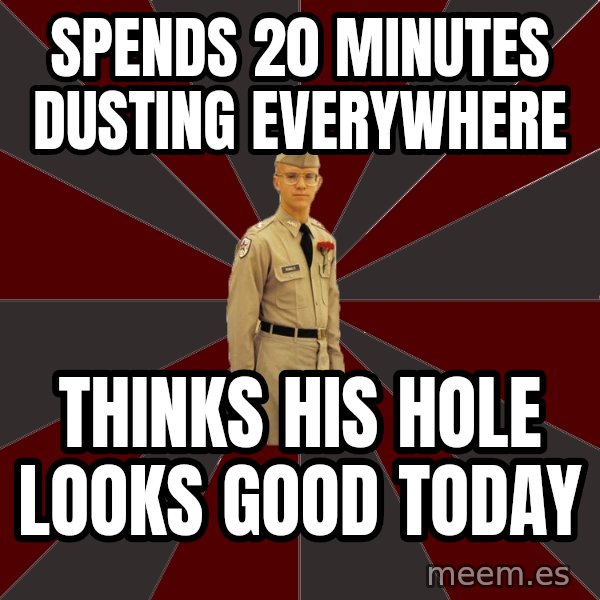 Stereotypical Corps Guy meme: spends 20 minutes dusting everywhere / thinks his hole looks good today