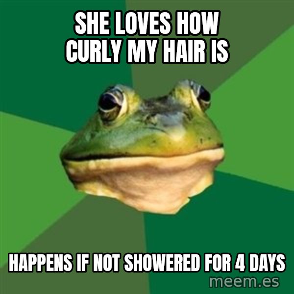 Foul Bachelor Frog meme: she loves how curly my hair is / happens if not showered for 4 days