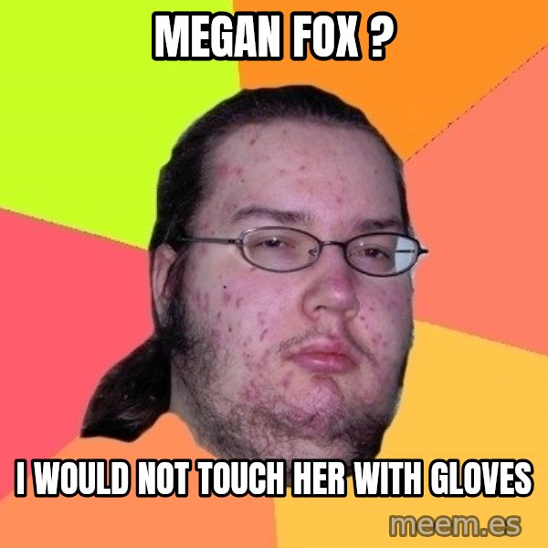 gordo granudo meme: MEGAN FOX ? / I WOULD NOT TOUCH HER WITH GLOVES
