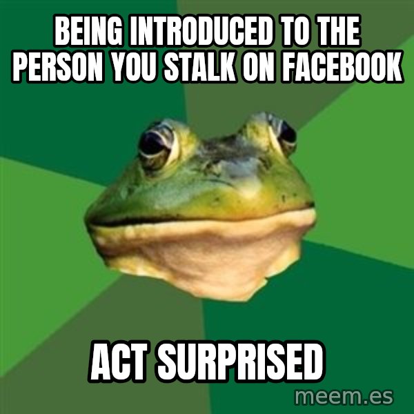 Foul Bachelor Frog meme: being introduced to the person you stalk on facebook / act surprised