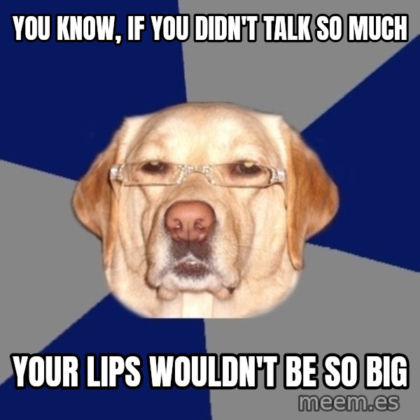 Racist Dog meme: you know, if you didn't talk so much / your lips wouldn't be so big