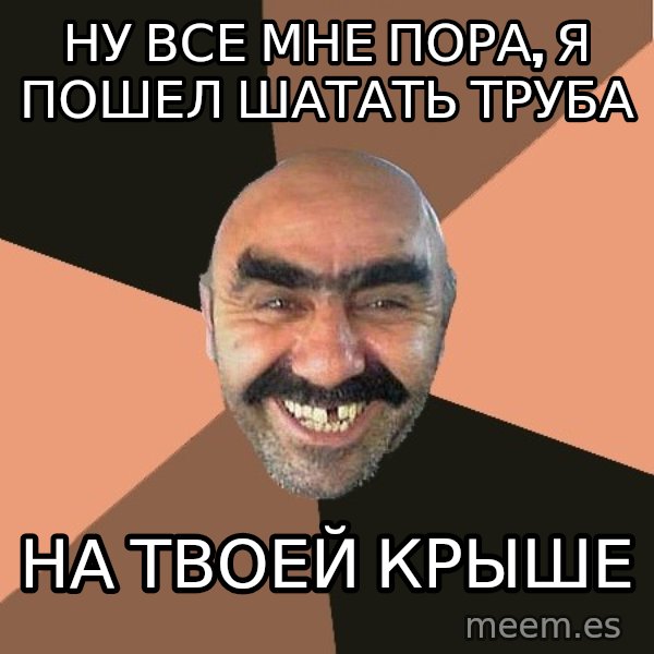 Provincial Man meme: ну все мне пора, я пошел шатать труба / на твоей крыше