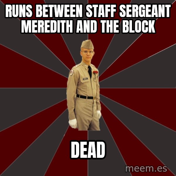 Stereotypical Corps Guy meme: runs between staff sergeant meredith and the block / Dead