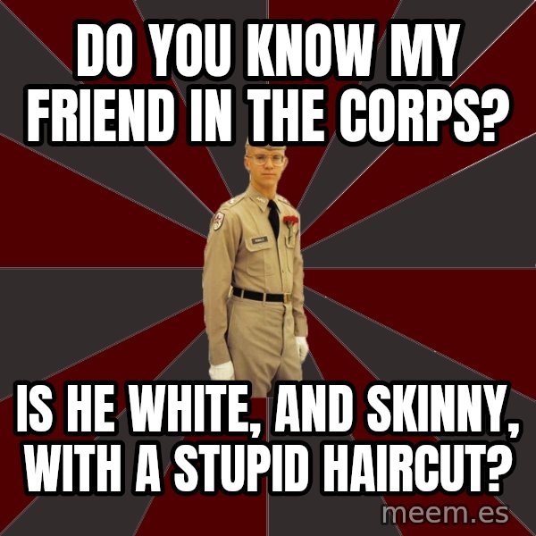 Stereotypical Corps Guy meme: Do you know My friend in the corps? / is he white, and skinny, with a stupid haircut?