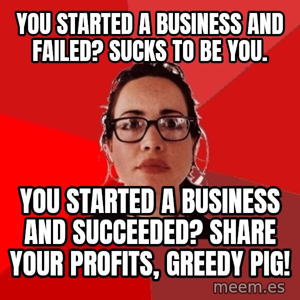 Liberal Douche Garofalo meme: You started a business and failed? Sucks to be you. / You started a business and succeeded? Share your profits, greedy pig!