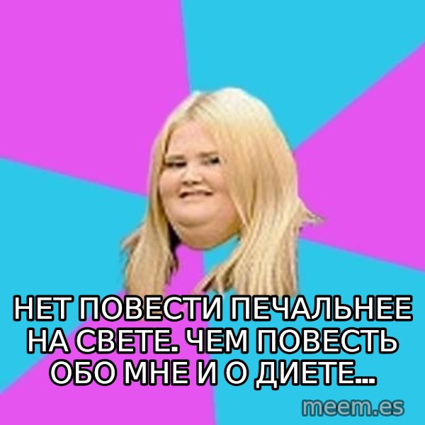 Fat Girl meme: НЕТ ПОВЕСТИ ПЕЧАЛЬНЕЕ НА СВЕТЕ. ЧЕМ ПОВЕСТЬ ОБО МНЕ И О ДИЕТЕ...
