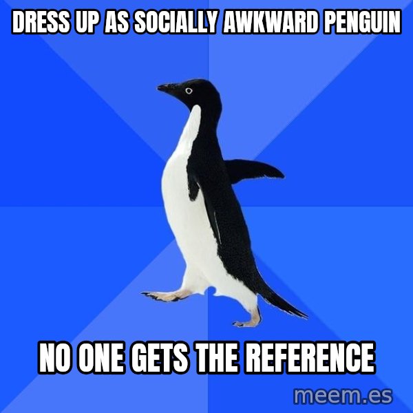 Socially Awkward Penguin meme: dress up as socially awkward penguin / no one gets the reference