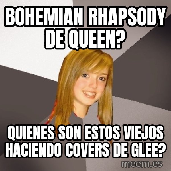 Musically Oblivious 8th Grader meme: BOHEMIAN RHAPSODY DE QUEEN? / QUIENES SON ESTOS VIEJOS HACIENDO COVERS DE GLEE?