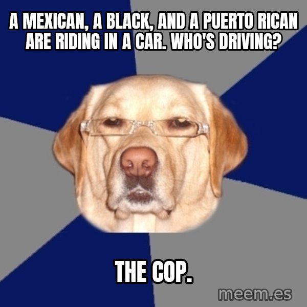 Racist Dog meme: A mexican, a black, and a puerto rican are riding in a car. who's driving? / The cop.
