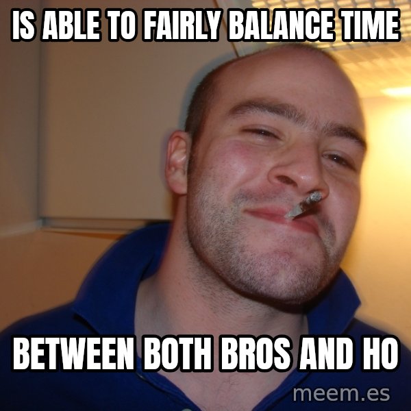 Good Guy Greg meme: Is able to fairly balance time / between both bros and ho