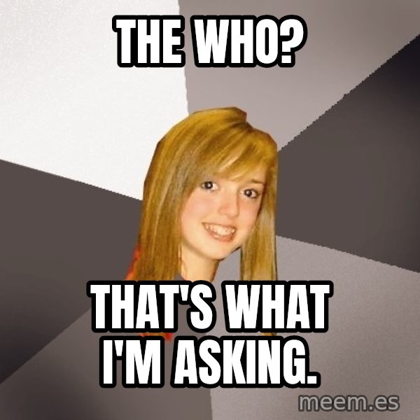 Musically Oblivious 8th Grader meme: the who? / that's what I'm asking.