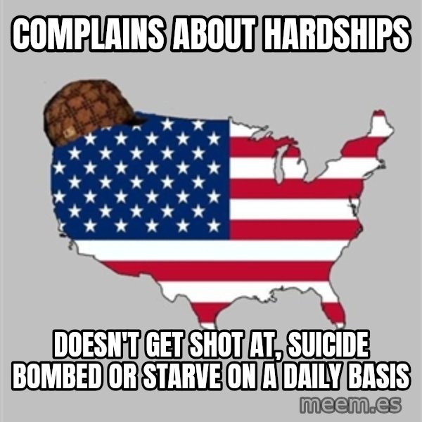 Scumbag America2 meme: COMPLAINS ABOUT HARDSHIPS / DOESn't GET SHOT AT, SUICIDE BOMBED OR STARVE ON A DAILY BASIS