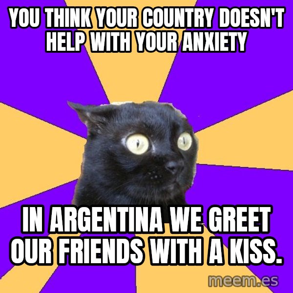 Anxiety Cat meme: you think your country doesn't help with your anxiety / in argentina we greet our friends with a kiss.