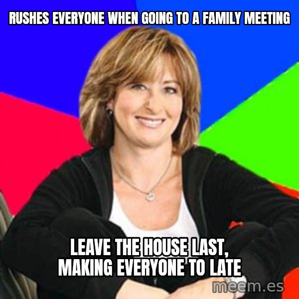 Sheltering Suburban Mom meme: rushes everyone when going to a family meeting / leave the house last, making everyone to late