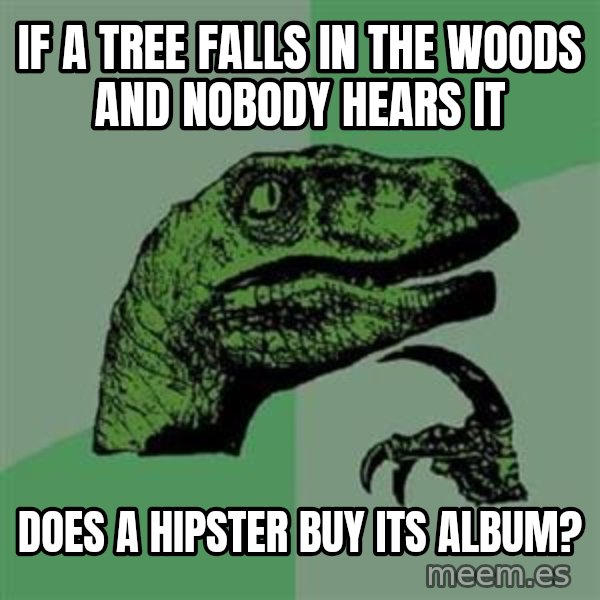 Philosoraptor meme: IF A TREE FALLS IN THE WOODS AND NOBODY HEARS IT / DOES A HIPSTER BUY ITS ALBUM?