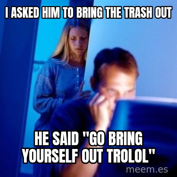 Internet Husband meme: I asked him to bring the trash out / He Said "Go Bring yourself out trolol"