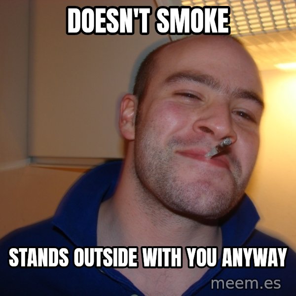 Good Guy Greg meme: Doesn't smoke / Stands outside with you anyway