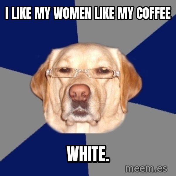 Racist Dog meme: I like my women like my coffee / white.