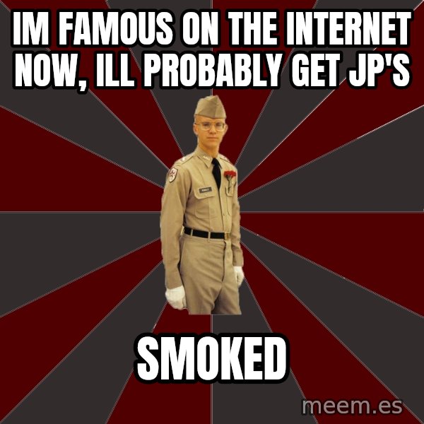 Stereotypical Corps Guy meme: IM FAMOUS ON THE INTERNET NOW, ILL PROBABLY GET JP'S / SMOKED