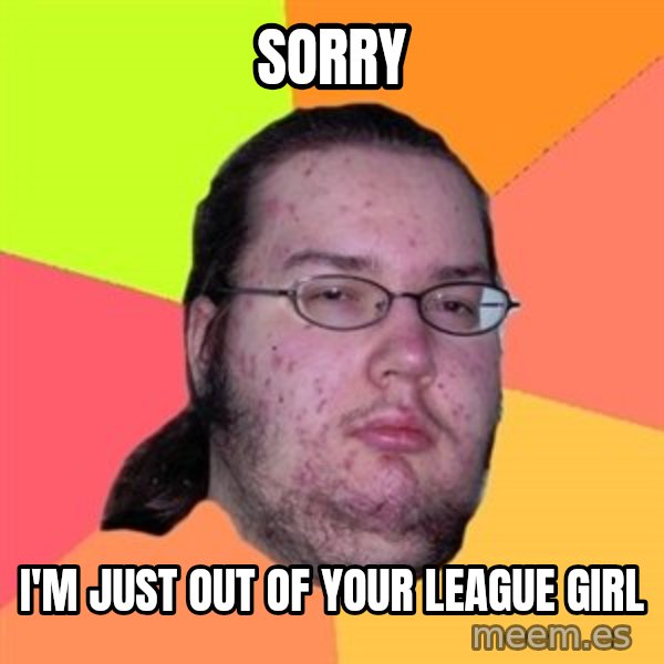 Butthurt Dweller meme: sorry / i'm just out of your league girl