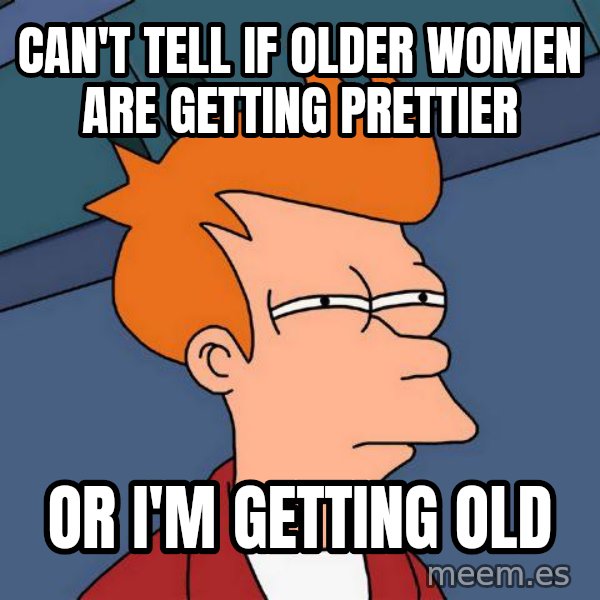Futurama Fry meme: can't tell if older women are getting prettier / or  i'm getting old