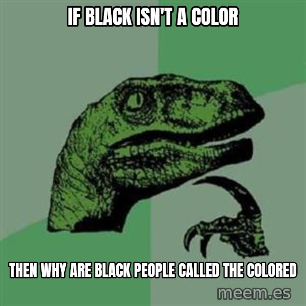 Philosoraptor meme: If black isn't a color / Then why are black people called the colored