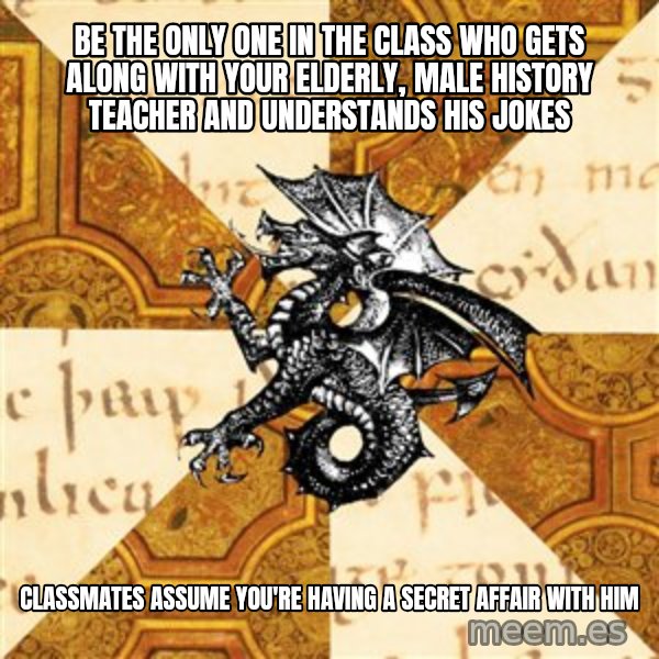 History Major Heraldic Beast meme: be the only one in the class who gets along with your elderly, male history teacher and understands his jokes / Classmates assume you're having a secret affair with him