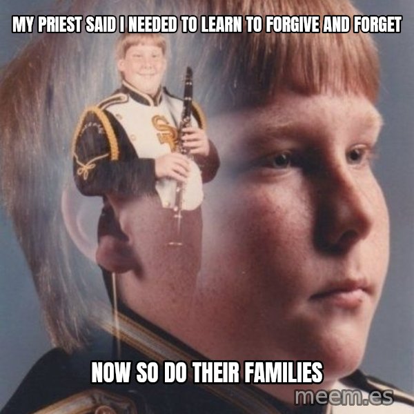 PTSD Clarinet Boy meme: My priest said I needed to learn to forgive and forget / Now so do their families