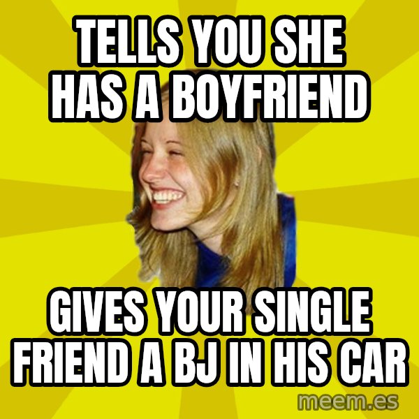 Trologirl meme: tells you she has a boyfriend / gives your single friend a bJ in his car