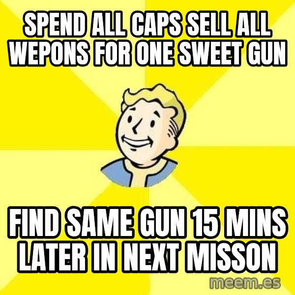 Fallout 3 meme: SPEND ALL CAPS SELL all wepons for one sweet gun / Find  same gun 15 mins later in next misson