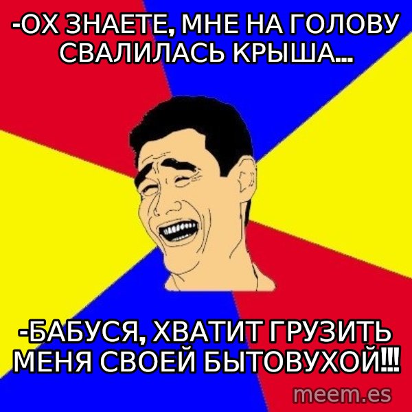 journalist meme: -ох знаете, мне на голову свалилась крыша... / -бабуся, Хватит грузить меня своей бытовухой!!!